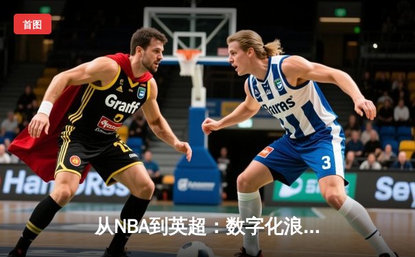 从NBA到英超：数字化浪潮如何重塑现代体育产业格局