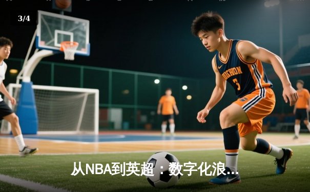 从NBA到英超：数字化浪潮如何重塑现代体育产业格局 - 3