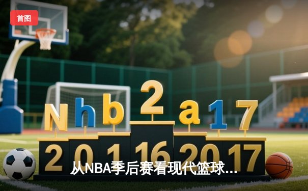 从NBA季后赛看现代篮球战术演变：数据分析如何重塑比赛格局