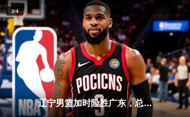 辽宁男篮加时险胜广东，总决赛G3上演惊天逆转 - 3