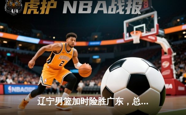 辽宁男篮加时险胜广东，总决赛G3上演惊天逆转 - 4