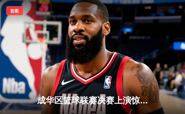 成华区篮球联赛决赛上演惊天逆转，红星队加时赛三分绝杀卫冕冠军