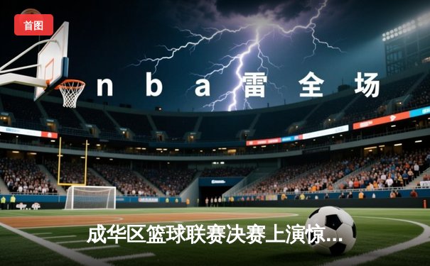 成华区篮球联赛决赛上演惊天逆转，红星队加时赛三分绝杀卫冕冠军