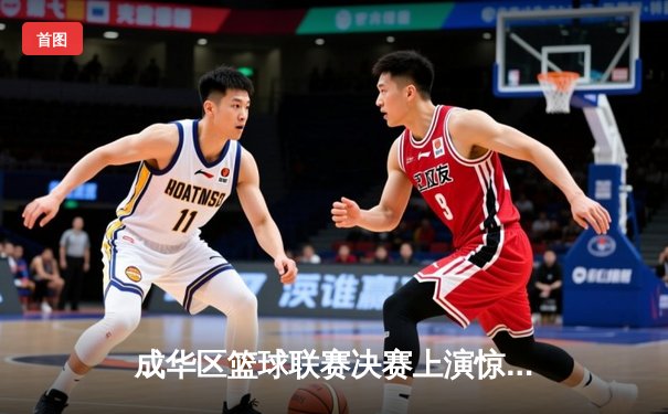成华区篮球联赛决赛上演惊天逆转，红星队加时赛三分绝杀卫冕冠军