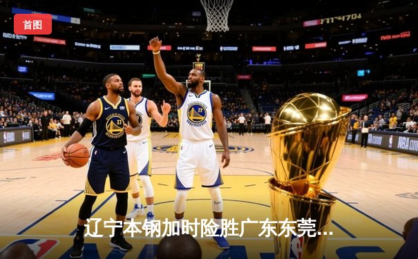 辽宁本钢加时险胜广东东莞大益，总决赛大比分2-1领先