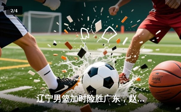 辽宁男篮加时险胜广东，赵继伟33分率队夺赛点 - 2