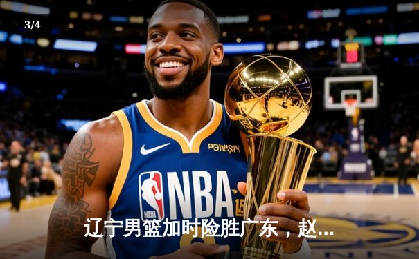 辽宁男篮加时险胜广东，赵继伟33分率队夺赛点 - 3
