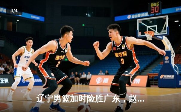 辽宁男篮加时险胜广东，赵继伟33分率队夺赛点 - 4