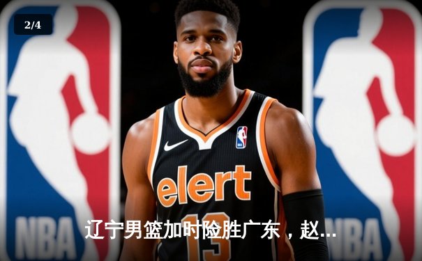 辽宁男篮加时险胜广东，赵继伟33分率队夺赛点 - 2