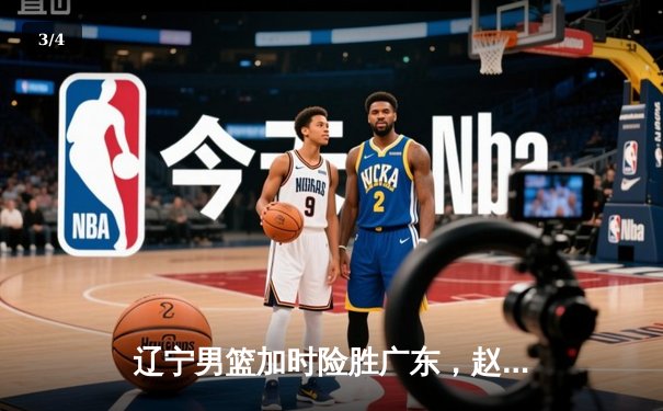 辽宁男篮加时险胜广东，赵继伟33分率队夺赛点 - 3