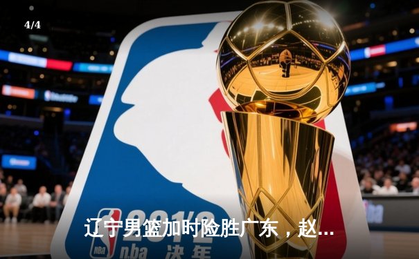 辽宁男篮加时险胜广东，赵继伟33分率队夺赛点 - 4