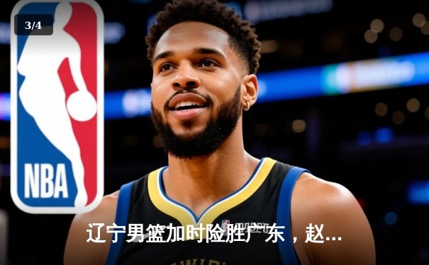 辽宁男篮加时险胜广东，赵继伟33分率队夺赛点 - 3