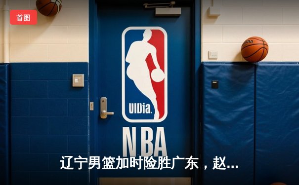 辽宁男篮加时险胜广东，赵继伟33分率队夺赛点
