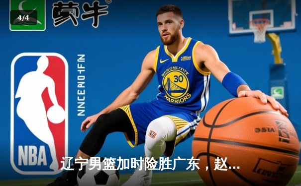 辽宁男篮加时险胜广东，赵继伟33分率队夺赛点 - 4