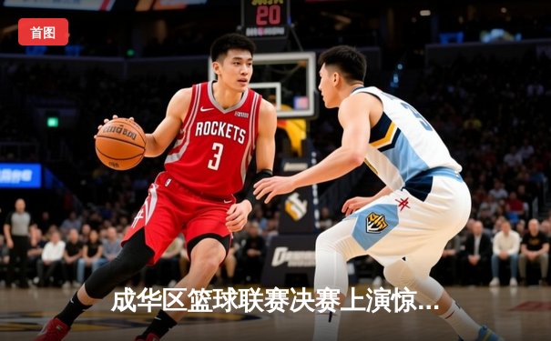 成华区篮球联赛决赛上演惊天逆转，红星队加时赛三分绝杀卫冕冠军