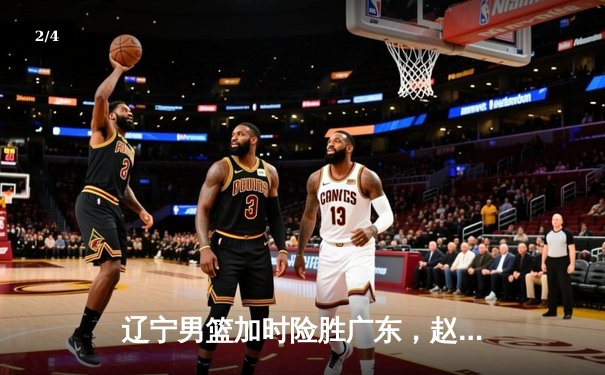 辽宁男篮加时险胜广东，赵继伟33分率队夺赛点 - 2