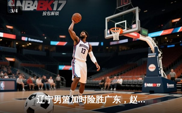 辽宁男篮加时险胜广东，赵继伟33分率队夺赛点 - 3