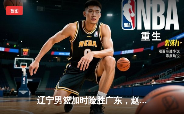 辽宁男篮加时险胜广东，赵继伟33分率队夺赛点